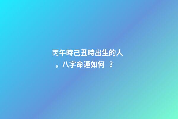 丙午時己丑時出生的人，八字命運如何？